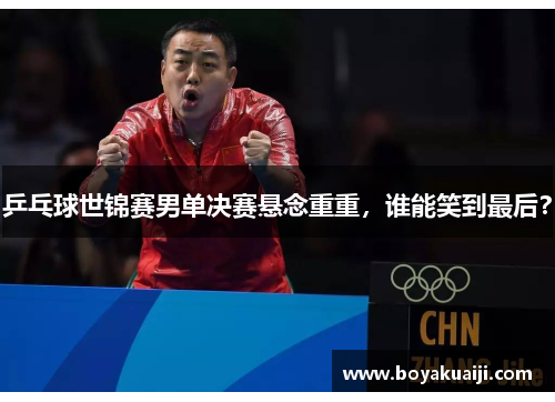 乒乓球世锦赛男单决赛悬念重重，谁能笑到最后？