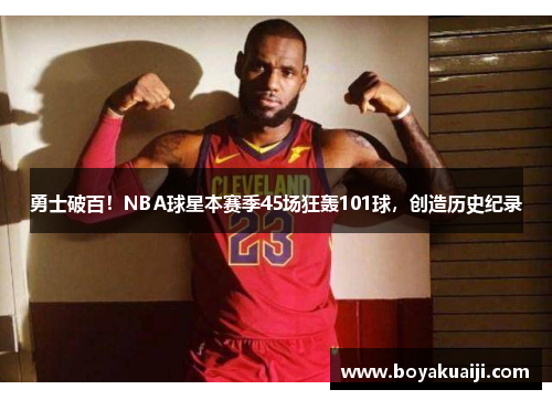 勇士破百！NBA球星本赛季45场狂轰101球，创造历史纪录